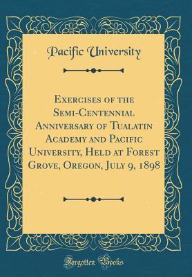 Read online Exercises of the Semi-Centennial Anniversary of Tualatin Academy and Pacific University, Held at Forest Grove, Oregon, July 9, 1898 (Classic Reprint) - Pacific University | PDF