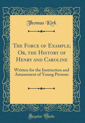 Read The Force of Example; Or, the History of Henry and Caroline: Written for the Instruction and Amusement of Young Persons (Classic Reprint) - Thomas Kirk | PDF
