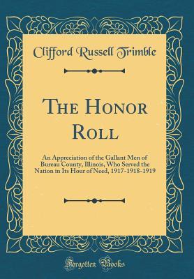 Download The Honor Roll: An Appreciation of the Gallant Men of Bureau County, Illinois, Who Served the Nation in Its Hour of Need, 1917-1918-1919 (Classic Reprint) - Clifford Russell Trimble file in PDF
