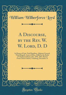 Download A Discourse, by the Rev. W. W. Lord, D. D: In Honor of Capt. Paul Hamilton, Adjutant General, Third Brigade, Army of Miss., Killed in the Battle of Chickasaw Bayou, Dec. 29th, 1863, Buried from Christ Church, Vicksburg, December 31 (Classic Reprint) - William Wilberforce Lord | ePub