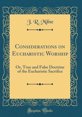 Read Considerations on Eucharistic Worship: Or, True and False Doctrine of the Eucharistic Sacrifice (Classic Reprint) - J R Milne file in PDF