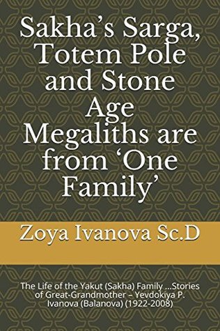 Read Sakha’s Sarga, Totem Pole and Stone Age Megaliths are from ‘One Family’: The Life of the Yakut (Sakha) Family Stories of Great-Grandmother – Yevdokiya P. Ivanova (Balanova) (1922-2008) - Zoya Ivanova Sc.D file in PDF