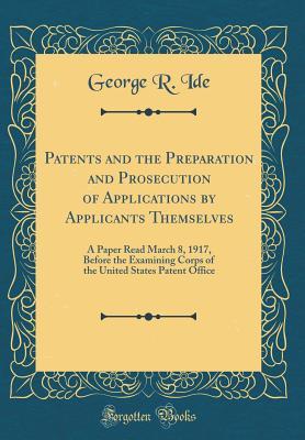 Read Patents and the Preparation and Prosecution of Applications by Applicants Themselves: A Paper Read March 8, 1917, Before the Examining Corps of the United States Patent Office (Classic Reprint) - George R. Ide | PDF