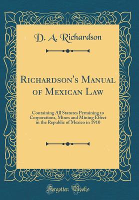 Read online Richardson's Manual of Mexican Law: Containing All Statutes Pertaining to Corporations, Mines and Mining Effect in the Republic of Mexico in 1910 (Classic Reprint) - D a Richardson file in ePub