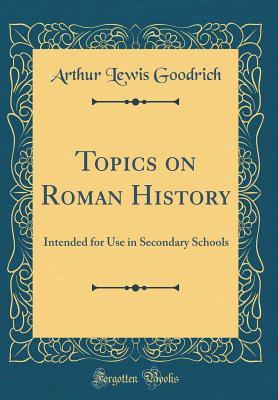 Read Topics on Roman History: Intended for Use in Secondary Schools (Classic Reprint) - Arthur Lewis Goodrich | PDF