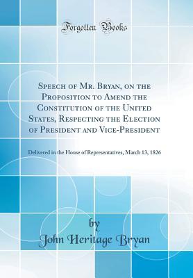 Read Speech of Mr. Bryan, on the Proposition to Amend the Constitution of the United States, Respecting the Election of President and Vice-President: Delivered in the House of Representatives, March 13, 1826 (Classic Reprint) - John Heritage Bryan file in ePub