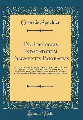 Read de Sophoclis Indagatorum Fragmentis Papyraceis: Specimen Litterarium Inaugurale Quod Ex Auctoritate Rectoris Magnifici G. Kalff, Litt. Hum. Doct., in Facult. Litt. Et Philos. Prof. Ord., Amplissimi Senatus Academici Consensu Et Nobilissimae Facultatis Lit - Cornelis Spoelder | PDF