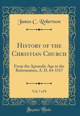 Download History of the Christian Church, Vol. 7 of 8: From the Apostolic Age to the Reformation, A. D. 64-1517 (Classic Reprint) - James C. Robertson file in PDF