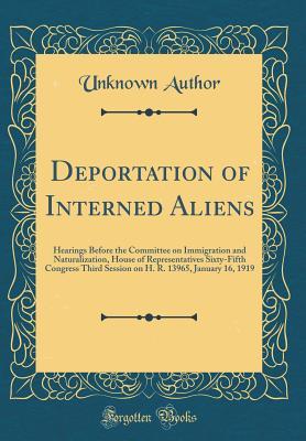 Download Deportation of Interned Aliens: Hearings Before the Committee on Immigration and Naturalization, House of Representatives Sixty-Fifth Congress Third Session on H. R. 13965, January 16, 1919 (Classic Reprint) - Unknown | ePub