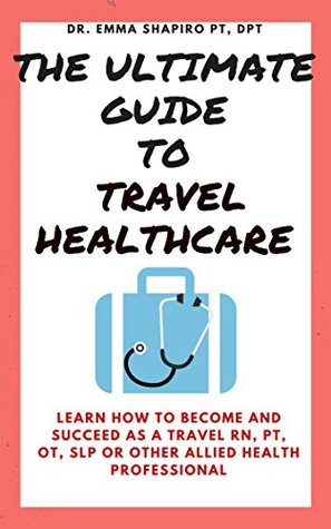 Download The Ultimate Guide To Travel Healthcare: Learn How To Become And Succeed As A Travel RN, PT, OT Or Other Allied Health Professional - Emma Shapiro file in ePub