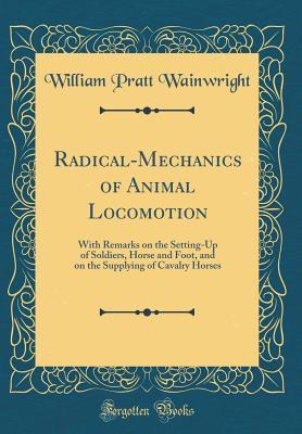 Read Radical-Mechanics of Animal Locomotion: With Remarks on the Setting-Up of Soldiers, Horse and Foot, and on the Supplying of Cavalry Horses (Classic Reprint) - William Pratt Wainwright | ePub