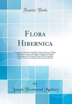 Read online Flora Hibernica: Comprising the Flowering Plants Ferns Characeae Musci Hepaticae Lichenes and Algae of Ireland, Arranged According to the Natural System with a Synopsis of the Genera, According to the Linnaean System (Classic Reprint) - James Townsend Mackay file in PDF