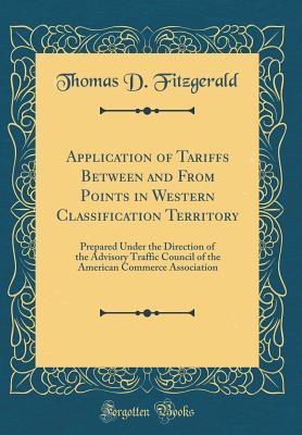Read Application of Tariffs Between and from Points in Western Classification Territory: Prepared Under the Direction of the Advisory Traffic Council of the American Commerce Association (Classic Reprint) - Thomas D. Fitzgerald file in ePub