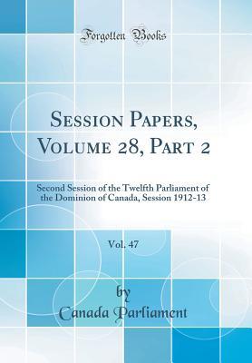 Download Session Papers, Volume 28, Part 2, Vol. 47: Second Session of the Twelfth Parliament of the Dominion of Canada, Session 1912-13 (Classic Reprint) - Canada Parliament | PDF