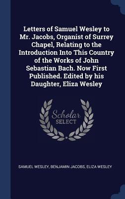 Download Letters of Samuel Wesley to Mr. Jacobs, Organist of Surrey Chapel, Relating to the Introduction Into This Country of the Works of John Sebastian Bach. Now First Published. Edited by His Daughter, Eliza Wesley - Samuel 1766-1837 Wesley | PDF