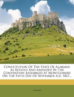 Download Constitution of the State of Alabama: As Revised and Amended by the Convention Assembled at Montgomery on the Fifth Day of November A.D. 1867 - Alabama | ePub