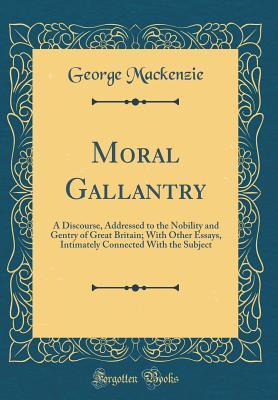 Read Moral Gallantry: A Discourse addressed to the Nobility and Gentry of Great Britain, with Other Essays Intimately Connected with the Subject - George Mackenzie | ePub