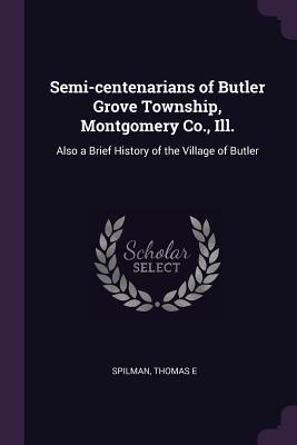 Download Semi-Centenarians of Butler Grove Township, Montgomery Co., Ill.: Also a Brief History of the Village of Butler - Thomas E Spilman | ePub