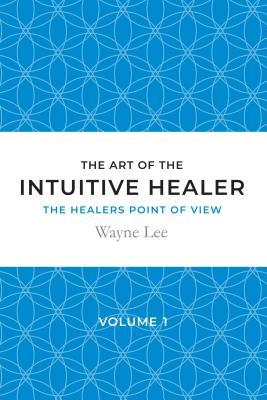 Read online The Art of the Intuitive Healer - Volume 1: The Healers Point of View - Wayne Lee file in PDF