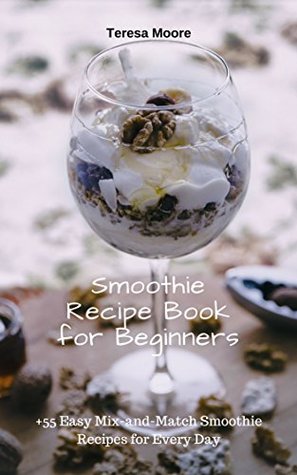Download Smoothie Recipe Book for Beginners:  55 Easy Mix-and-Match Smoothie Recipes for Every Day (Healthy Food 106) - Teresa Moore | ePub