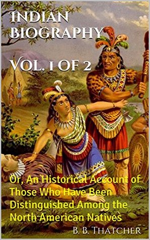 Read online Indian Biography - Volume 1 of 2: Or, An Historical Account of Those Who Have Been Distinguished Among the North American Natives - B.B. Thatcher | ePub