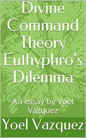Read Divine Command Theory Euthyphro's Dilemma: An essay by Yoel Vazquez - Yoel Vazquez | PDF