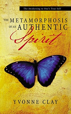 Read online The Metamorphosis of an Authentic Spirit: The Awakening to One 'S True Self - Yvonne Clay file in PDF
