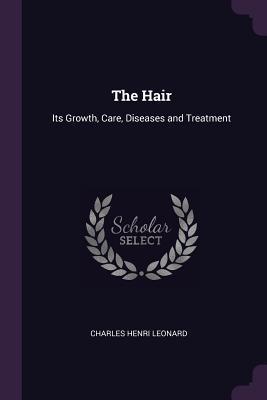 Read The Hair: Its Growth, Care, Diseases and Treatment - Charles Henri Leonard file in ePub
