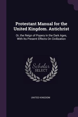 Read online Protestant Manual for the United Kingdom. Antichrist: Or, the Reign of Popery in the Dark Ages, with Its Present Effects on Civilization - United Kingdom file in PDF