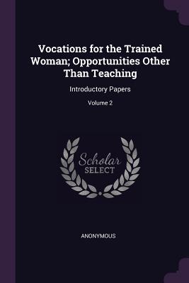 Read Vocations for the Trained Woman; Opportunities Other Than Teaching: Introductory Papers; Volume 2 - Anonymous | PDF