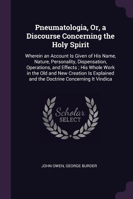 Read online Pneumatologia, Or, a Discourse Concerning the Holy Spirit: Wherein an Account Is Given of His Name, Nature, Personality, Dispensation, Operations, and Effects; His Whole Work in the Old and New Creation Is Explained and the Doctrine Concerning It Vindica - John Owen file in PDF