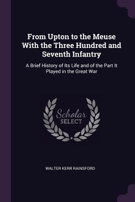 Read online From Upton to the Meuse with the Three Hundred and Seventh Infantry: A Brief History of Its Life and of the Part It Played in the Great War - Walter Kerr Rainsford | ePub