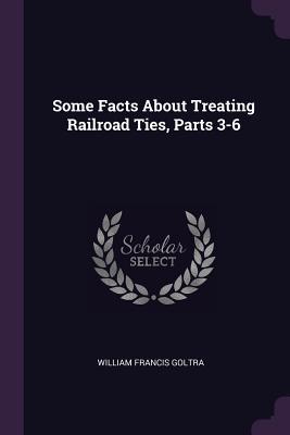 Read Some Facts about Treating Railroad Ties, Parts 3-6 - William Francis Goltra | ePub
