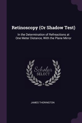 Read online Retinoscopy (or Shadow Test): In the Determination of Refreactions at One Meter Distance, with the Plane Mirror - James Thorington | PDF