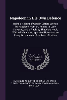 Read online Napoleon in His Own Defence: Being a Reprint of Certain Letters Written by Napoleon from St. Helena to Lady Clavering, and a Reply by Theodore Hook; With Which Are Incorporated Notes and an Essay on Napoleon as a Man of Letters - Clement King Shorter | ePub