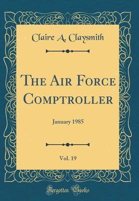 Read online The Air Force Comptroller, Vol. 19: January 1985 (Classic Reprint) - Claire a Claysmith file in PDF
