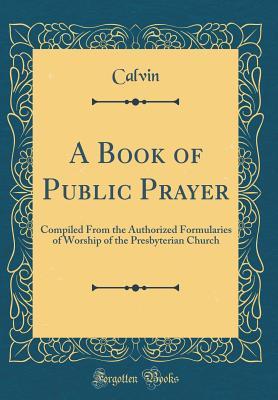 Read online A Book of Public Prayer: Compiled from the Authorized Formularies of Worship of the Presbyterian Church (Classic Reprint) - Calvin Calvin | ePub