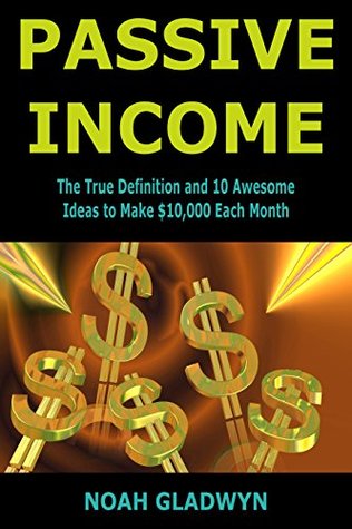 Read online Passive Income: The True Definition and 10 Awesome Ideas to Make $10,000 Each Month - Noah Gladwyn | ePub