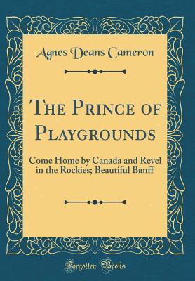 Download The Prince of Playgrounds: Come Home by Canada and Revel in the Rockies; Beautiful Banff (Classic Reprint) - Agnes Deans Cameron | PDF