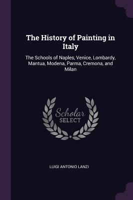 Read The History of Painting in Italy: The Schools of Naples, Venice, Lombardy, Mantua, Modena, Parma, Cremona, and Milan - Luigi Antonio Lanzi | ePub