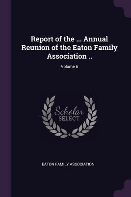 Read online Report of the  Annual Reunion of the Eaton Family Association ..; Volume 6 - Eaton Family Association | ePub