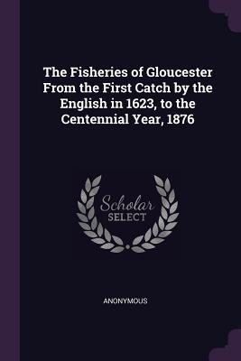 Read The Fisheries of Gloucester from the First Catch by the English in 1623, to the Centennial Year, 1876 - Anonymous file in ePub