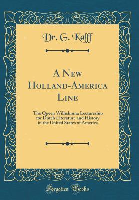 Download A New Holland-America Line: The Queen Wilhelmina Lectureship for Dutch Literature and History in the United States of America (Classic Reprint) - Dr G Kalff | PDF