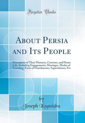 Download About Persia and Its People: Descriptive of Their Manners, Customs, and Home Life, Including Engagements, Marriages, Modes of Traveling, Form of Punishments, Superstitions, Etc (Classic Reprint) - Joseph Knanishu file in PDF