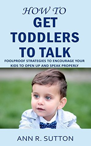 Read online How to Get Toddlers to Talk: Foolproof Strategies to Encourage Your Kids to Open Up and Speak Properly - Ann R. Sutton file in PDF