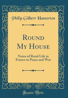 Download Round My House: Notes of Rural Life in France in Peace and War (Classic Reprint) - Philip Gilbert Hamerton file in PDF