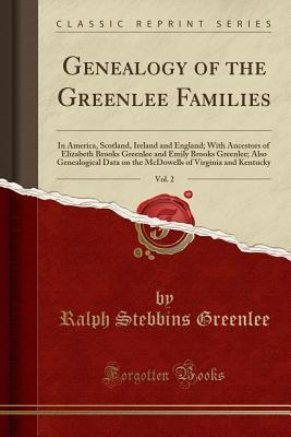Read Genealogy of the Greenlee Families, Vol. 2: In America, Scotland, Ireland and England; With Ancestors of Elizabeth Brooks Greenlee and Emily Brooks Greenlee; Also Genealogical Data on the McDowells of Virginia and Kentucky (Classic Reprint) - Ralph Stebbins Greenlee | PDF