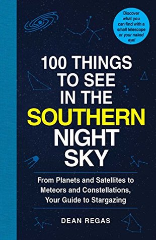 Download 100 Things to See in the Southern Night Sky: From Planets and Satellites to Meteors and Constellations, Your Guide to Stargazing - Dean Regas | PDF