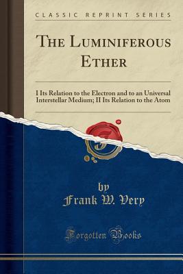 Read The Luminiferous Ether: I Its Relation to the Electron and to an Universal Interstellar Medium; II Its Relation to the Atom (Classic Reprint) - Frank Washington Very file in ePub