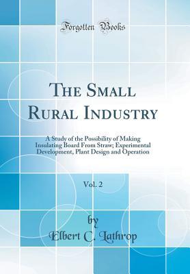 Download The Small Rural Industry, Vol. 2: A Study of the Possibility of Making Insulating Board from Straw; Experimental Development, Plant Design and Operation (Classic Reprint) - Elbert C Lathrop | PDF